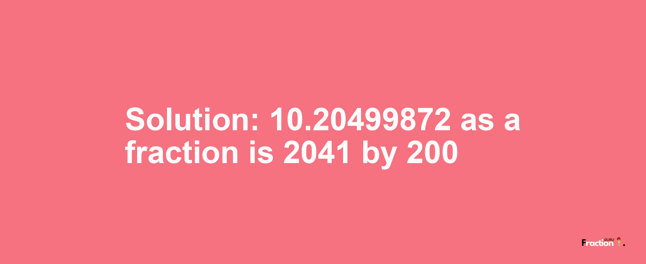 Solution:10.20499872 as a fraction is 2041/200